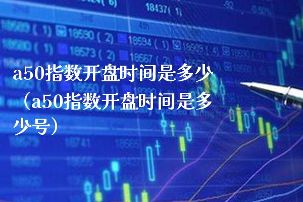 a50指数时间是多少（a50指数时间是多少号） (https://www.njaxzs.com/) 期货直播间 第1张
