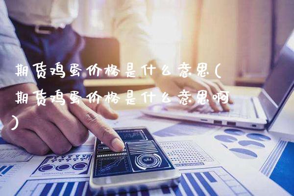 期货鸡蛋价格是什么意思(期货鸡蛋价格是什么意思啊) (https://www.njaxzs.com/) 内盘期货 第1张