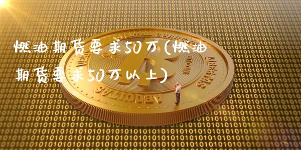 燃油期货要求50万(燃油期货要求50万以上) (https://www.njaxzs.com/) 期货开户 第1张