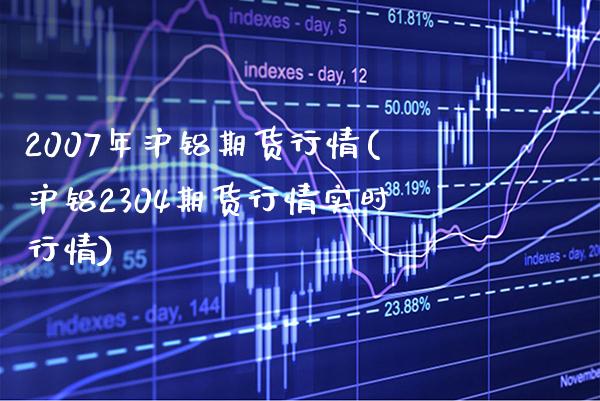 2007年沪铝期货行情(沪铝2304期货行情实时行情) (https://www.njaxzs.com/) 期货投资 第1张