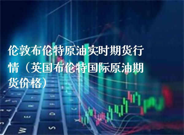伦敦布伦特原油实时期货行情（英国布伦特国际原油期货） (https://www.njaxzs.com/) 期货行情 第1张
