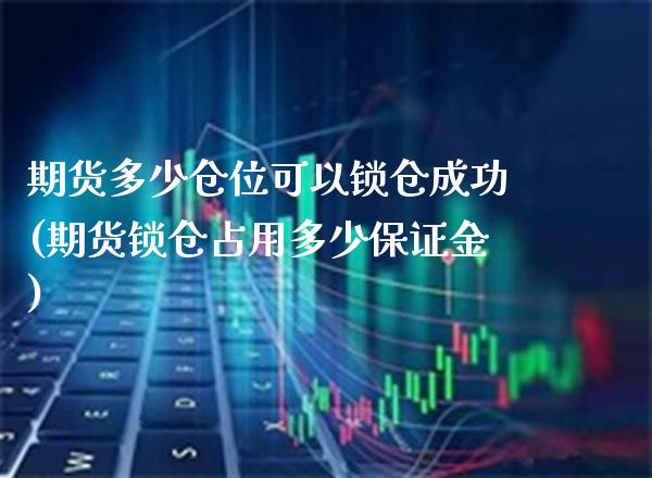 期货多少仓位可以锁仓成功(期货锁仓占用多少保证金) (https://www.njaxzs.com/) 期货开户 第1张