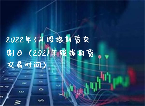 2022年3月股指期货交割日（2021年股指期货交易时间） (https://www.njaxzs.com/) 内盘期货 第1张