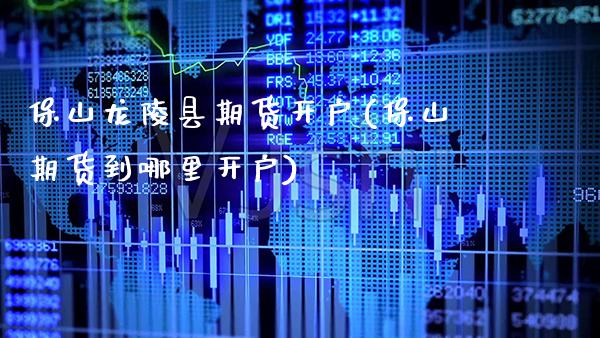 保山龙陵县期货开户(保山期货到哪里开户) (https://www.njaxzs.com/) 原油期货 第1张