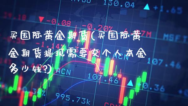 买国际黄金期货(买国际黄金期货提现需要交个人本金多少钱?) (https://www.njaxzs.com/) 期货直播间 第1张