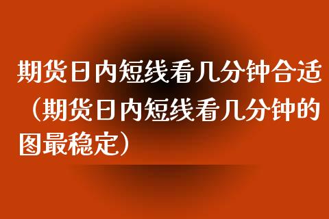 期货日内短线看几分钟合适（期货日内短线看几分钟的图最稳定） (https://www.njaxzs.com/) 内盘期货 第1张
