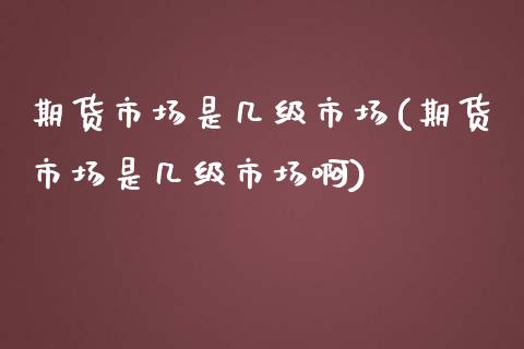 期货市场是几级市场(期货市场是几级市场啊) (https://www.njaxzs.com/) 期货直播间 第1张