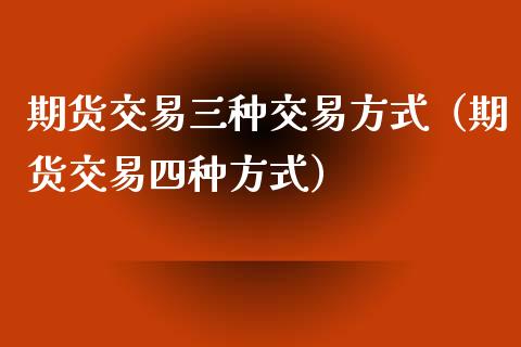 期货交易三种交易方式（期货交易四种方式） (https://www.njaxzs.com/) 内盘期货 第1张