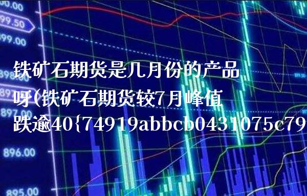 铁矿石期货是几月份的产品呀(铁矿石期货较7月峰值跌逾40%) (https://www.njaxzs.com/) 内盘期货 第1张