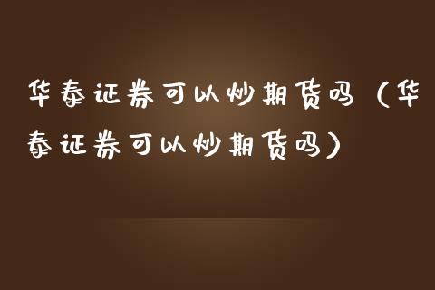华泰证券可以炒期货吗(华泰证券可以炒期货吗) 期货行情 第1张-爱新财经 华泰证券可以炒期货吗(华泰证券可以炒期货吗) (https://www.njaxzs.com/) 期货行情 第1张