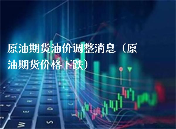 原油期货油价调整消息（原油期货下跌） (https://www.njaxzs.com/) 期货直播间 第1张