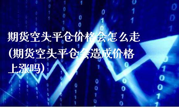 期货空头平仓价格会怎么走(期货空头平仓会造成价格上涨吗) (https://www.njaxzs.com/) 内盘期货 第1张