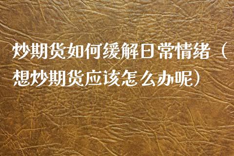炒期货如何缓解日常情绪（想炒期货应该怎么办呢） (https://www.njaxzs.com/) 期货直播间 第1张