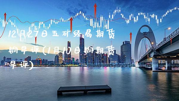 12月27日五矿经易期货铜早评(1月10日铜期货早评) (https://www.njaxzs.com/) 内盘期货 第1张
