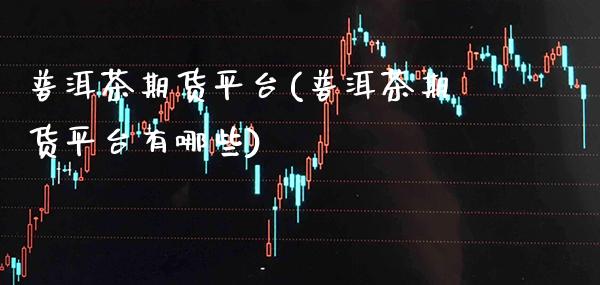 普洱茶期货平台(普洱茶期货平台有哪些) (https://www.njaxzs.com/) 期货直播间 第1张