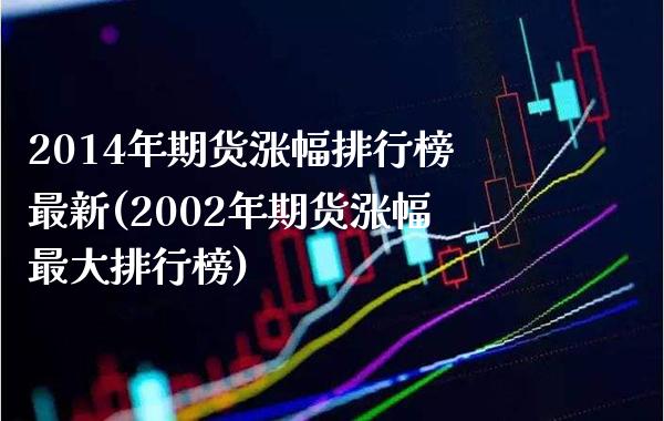 2014年期货涨幅排行榜最新(2002年期货涨幅最大排行榜) (https://www.njaxzs.com/) 期货投资 第1张