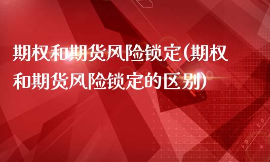 期权和期货风险锁定(期权和期货风险锁定的区别) (https://www.njaxzs.com/) 期货行情 第1张