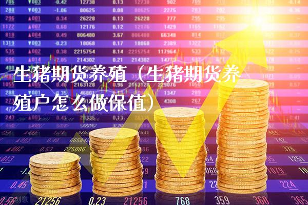 生猪期货养殖（生猪期货养殖户怎么做保值） (https://www.njaxzs.com/) 期货直播间 第1张