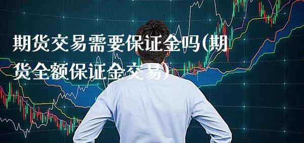 期货交易需要保证金吗(期货全额保证金交易) (https://www.njaxzs.com/) 期货直播间 第1张