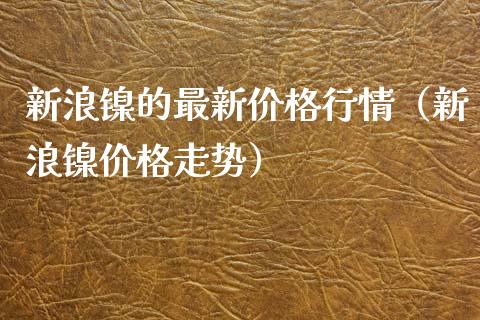 新浪镍的最新行情（新浪镍走势） (https://www.njaxzs.com/) 期货直播间 第1张