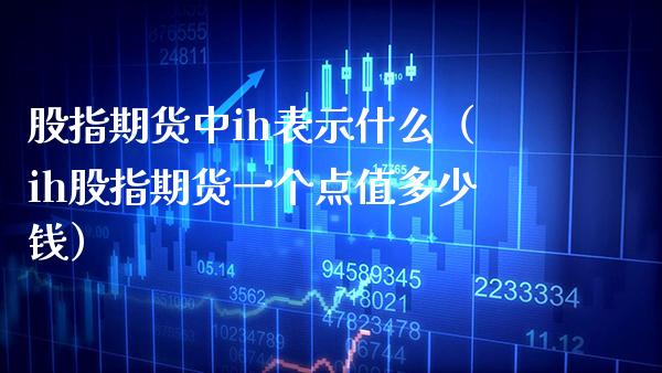 股指期货中ih表示什么（ih股指期货一个点值多少钱） (https://www.njaxzs.com/) 期货直播间 第1张