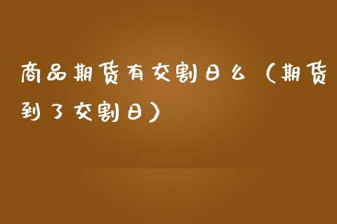 商品期货有交割日么（期货到了交割日） (https://www.njaxzs.com/) 期货直播间 第1张