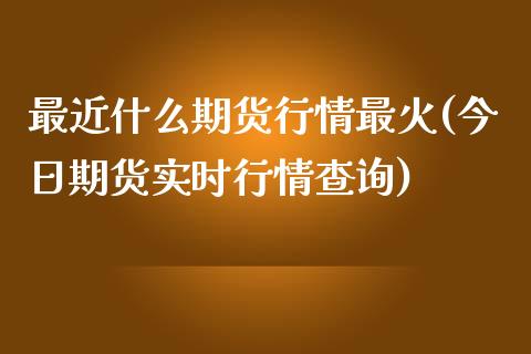 最近什么期货行情最火(今日期货实时行情查询) (https://www.njaxzs.com/) 期货投资 第1张