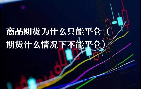 商品期货为什么只能平仓(期货什么情况下不能平仓) 期货直播间 第1张-爱新财经 商品期货为什么只能平仓(期货什么情况下不能平仓) (https://www.njaxzs.com/) 期货直播间 第1张