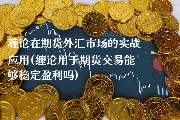 缠论在期货外汇市场的实战应用(缠论用于期货交易能够稳定盈利吗) (https://www.njaxzs.com/) 内盘期货 第1张