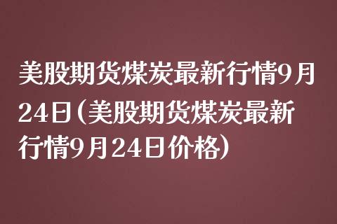 美股期货煤炭最新行情9月24日(美股期货煤炭最新行情9月24日价格) (https://www.njaxzs.com/) 期货直播间 第1张
