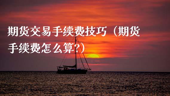 期货交易手续费技巧（期货手续费怎么算?） (https://www.njaxzs.com/) 期货行情 第1张