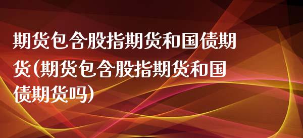 期货包含股指期货和国债期货(期货包含股指期货和国债期货吗) (https://www.njaxzs.com/) 原油期货 第1张