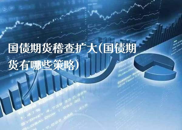 国债期货稽查扩大(国债期货有哪些策略) (https://www.njaxzs.com/) 期货开户 第1张