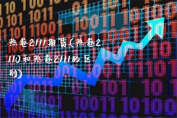 热卷2111期货(热卷2110和热卷2111的区别) (https://www.njaxzs.com/) 期货开户 第1张