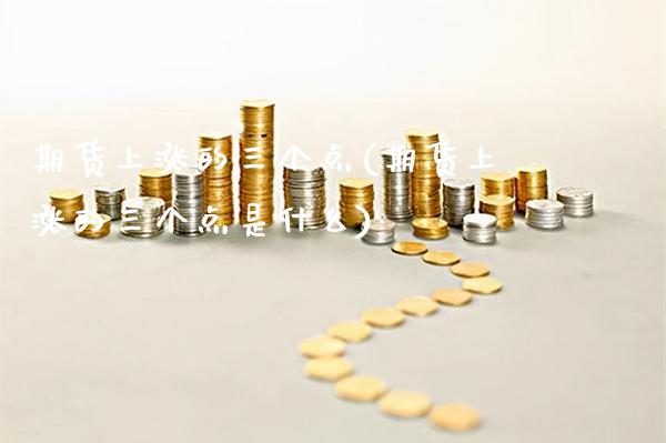期货上涨的三个点(期货上涨的三个点是什么) (https://www.njaxzs.com/) 期货行情 第1张