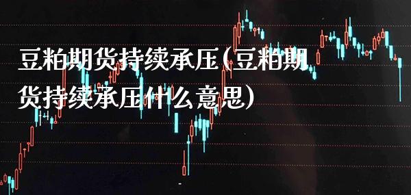 豆粕期货持续承压(豆粕期货持续承压什么意思) (https://www.njaxzs.com/) 期货直播间 第1张