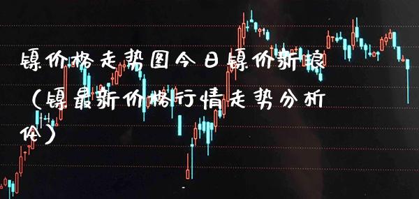镍走势图今日镍价新浪（镍最新行情走势分析伦） (https://www.njaxzs.com/) 黄金期货 第1张