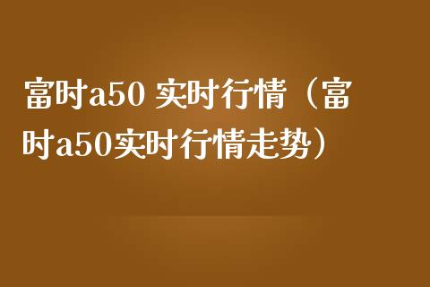 富时a50 实时行情（富时a50实时行情走势） (https://www.njaxzs.com/) 内盘期货 第1张