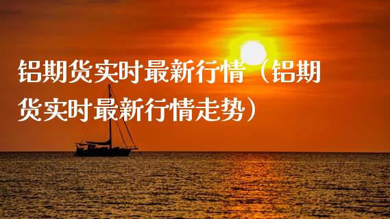 铝期货实时最新行情（铝期货实时最新行情走势） (https://www.njaxzs.com/) 内盘期货 第1张