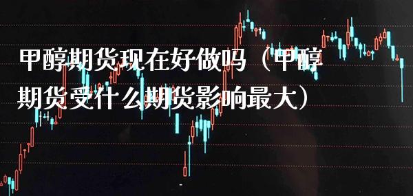 甲醇期货现在好做吗（甲醇期货受什么期货影响最大） (https://www.njaxzs.com/) 原油期货 第1张