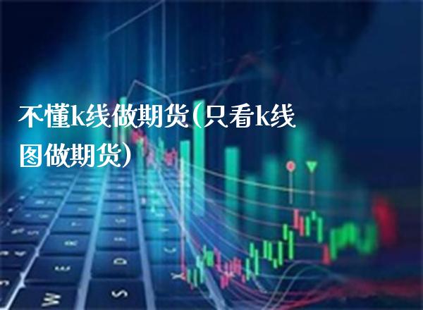 不懂k线做期货(只看k线图做期货) (https://www.njaxzs.com/) 期货直播间 第1张