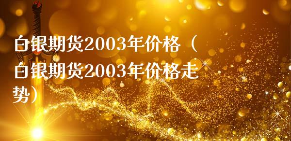 白银期货2003年（白银期货2003年走势） (https://www.njaxzs.com/) 期货行情 第1张