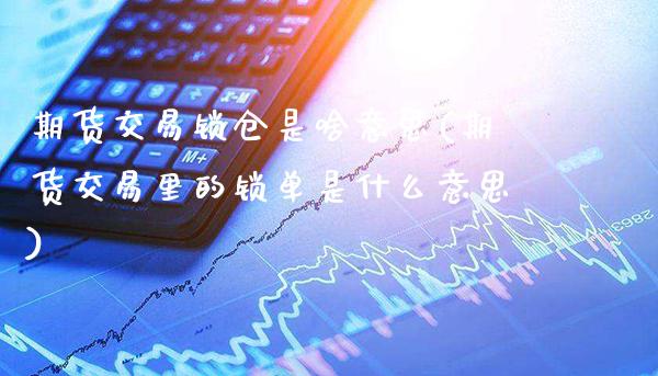 期货交易锁仓是啥意思(期货交易里的锁单是什么意思) (https://www.njaxzs.com/) 期货直播间 第1张