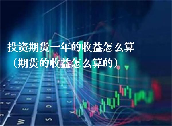 投资期货一年的收益怎么算（期货的收益怎么算的） (https://www.njaxzs.com/) 期货直播间 第1张