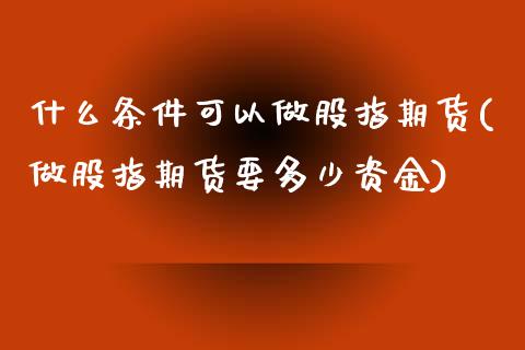 什么条件可以做股指期货(做股指期货要多少资金) (https://www.njaxzs.com/) 黄金期货 第1张