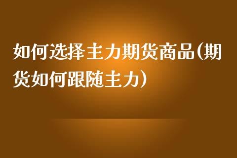 如何选择主力期货商品(期货如何跟随主力) (https://www.njaxzs.com/) 原油期货 第1张