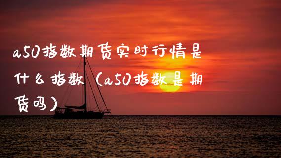 a50指数期货实时行情是什么指数（a50指数是期货吗） (https://www.njaxzs.com/) 期货直播间 第1张