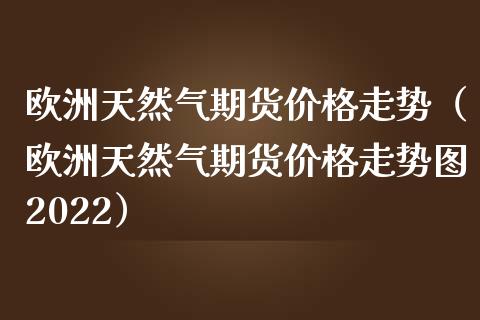 欧洲天然气期货走势（欧洲天然气期货走势图2022） (https://www.njaxzs.com/) 黄金期货 第1张