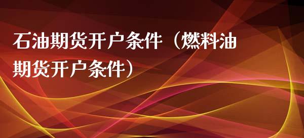 石油期货开户条件（燃料油期货开户条件） (https://www.njaxzs.com/) 原油期货 第1张