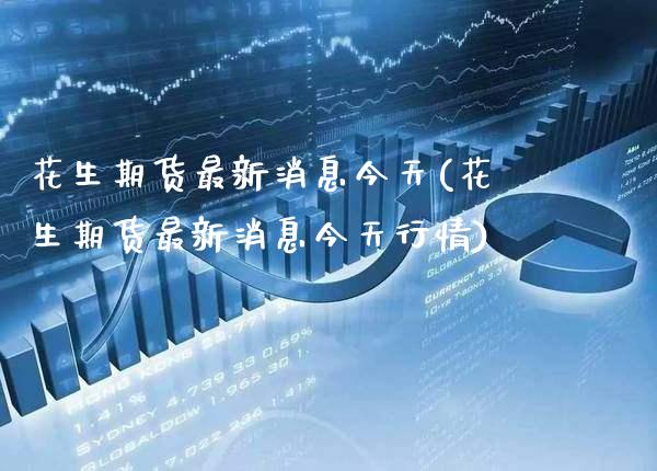 花生期货最新消息今天(花生期货最新消息今天行情) (https://www.njaxzs.com/) 期货开户 第1张